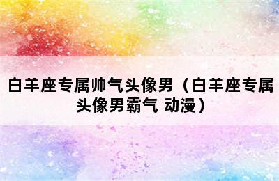 白羊座专属帅气头像男（白羊座专属头像男霸气 动漫）